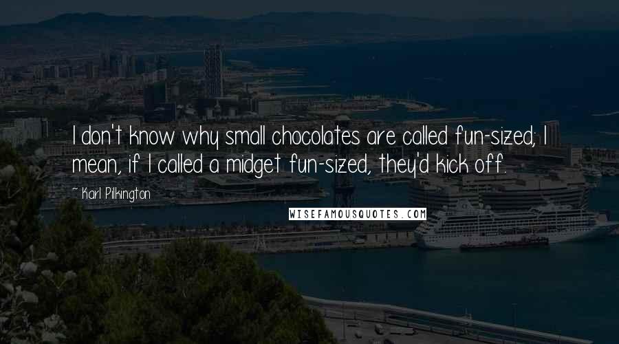 Karl Pilkington Quotes: I don't know why small chocolates are called fun-sized; I mean, if I called a midget fun-sized, they'd kick off.