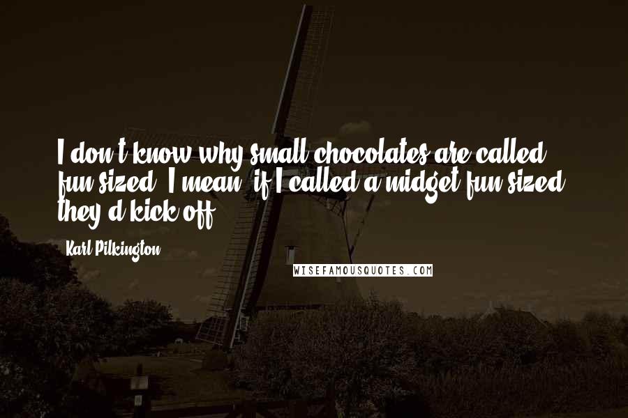 Karl Pilkington Quotes: I don't know why small chocolates are called fun-sized; I mean, if I called a midget fun-sized, they'd kick off.