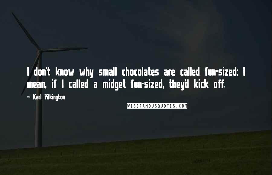 Karl Pilkington Quotes: I don't know why small chocolates are called fun-sized; I mean, if I called a midget fun-sized, they'd kick off.
