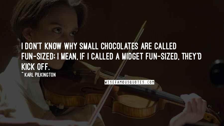 Karl Pilkington Quotes: I don't know why small chocolates are called fun-sized; I mean, if I called a midget fun-sized, they'd kick off.