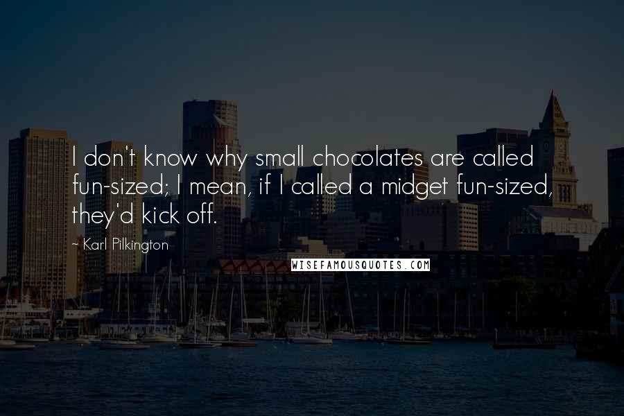 Karl Pilkington Quotes: I don't know why small chocolates are called fun-sized; I mean, if I called a midget fun-sized, they'd kick off.