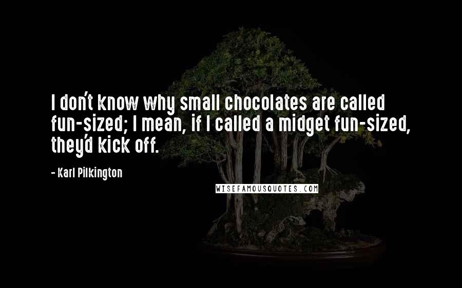 Karl Pilkington Quotes: I don't know why small chocolates are called fun-sized; I mean, if I called a midget fun-sized, they'd kick off.