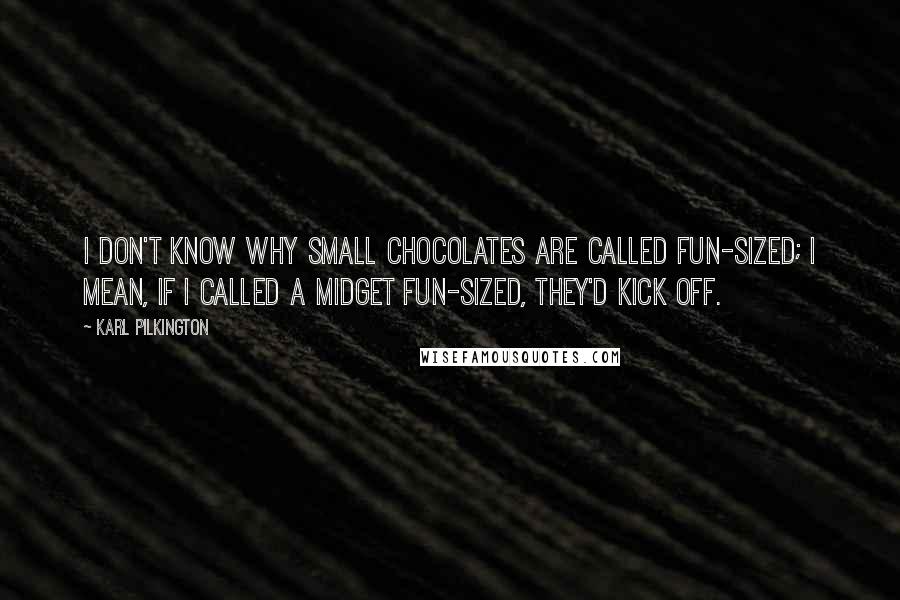 Karl Pilkington Quotes: I don't know why small chocolates are called fun-sized; I mean, if I called a midget fun-sized, they'd kick off.