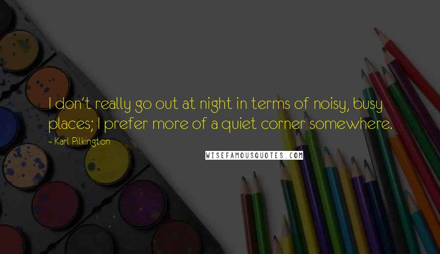 Karl Pilkington Quotes: I don't really go out at night in terms of noisy, busy places; I prefer more of a quiet corner somewhere.