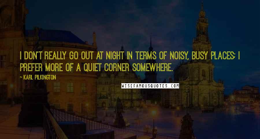 Karl Pilkington Quotes: I don't really go out at night in terms of noisy, busy places; I prefer more of a quiet corner somewhere.