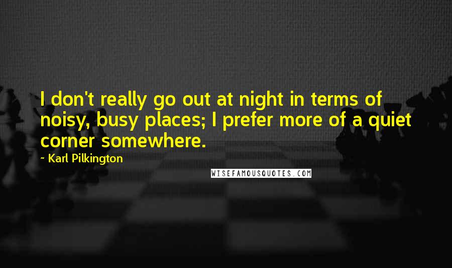 Karl Pilkington Quotes: I don't really go out at night in terms of noisy, busy places; I prefer more of a quiet corner somewhere.