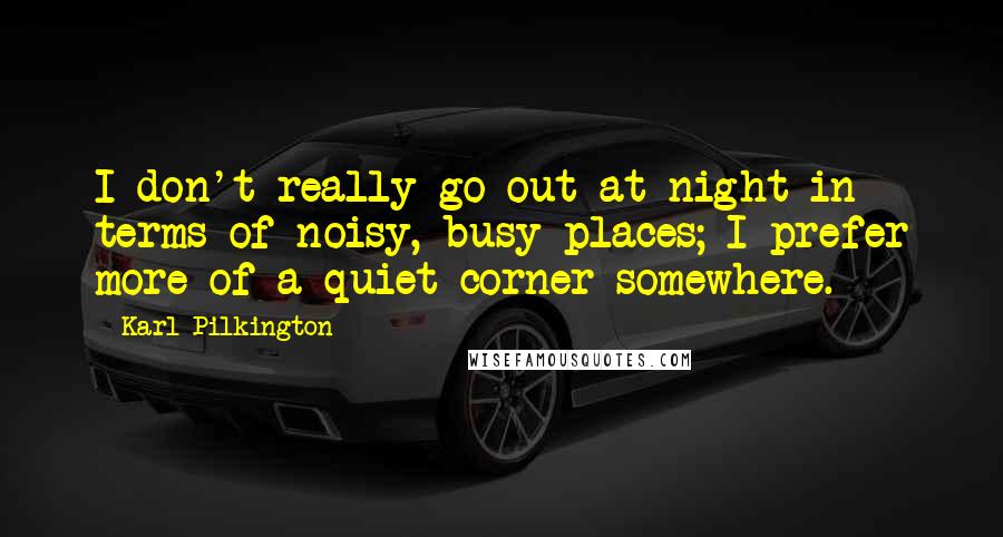 Karl Pilkington Quotes: I don't really go out at night in terms of noisy, busy places; I prefer more of a quiet corner somewhere.