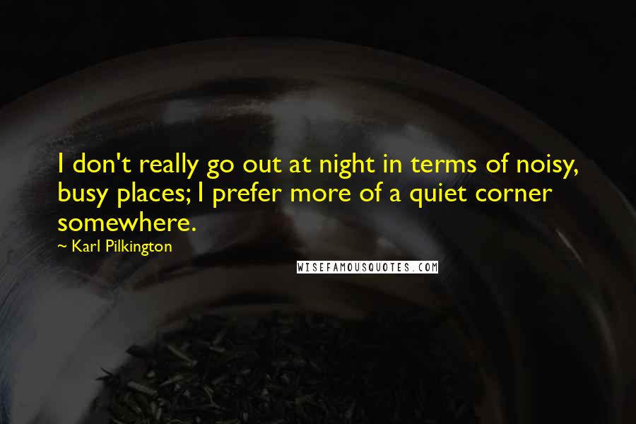 Karl Pilkington Quotes: I don't really go out at night in terms of noisy, busy places; I prefer more of a quiet corner somewhere.