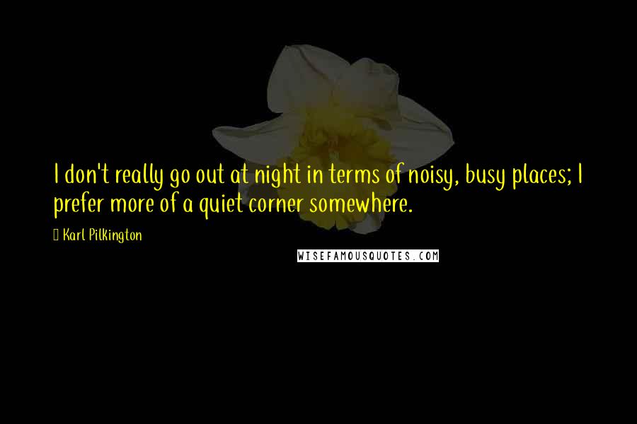 Karl Pilkington Quotes: I don't really go out at night in terms of noisy, busy places; I prefer more of a quiet corner somewhere.