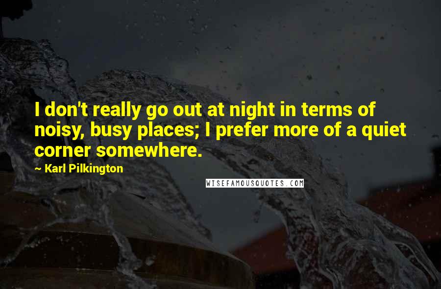 Karl Pilkington Quotes: I don't really go out at night in terms of noisy, busy places; I prefer more of a quiet corner somewhere.