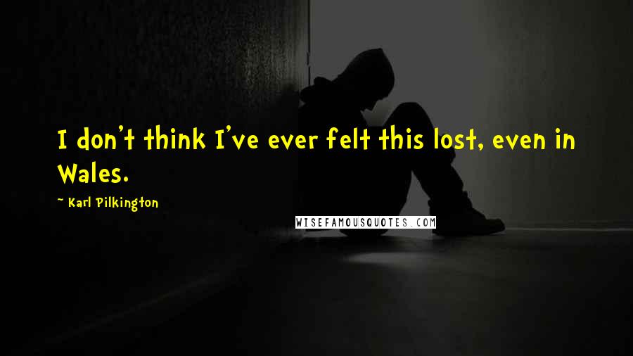 Karl Pilkington Quotes: I don't think I've ever felt this lost, even in Wales.