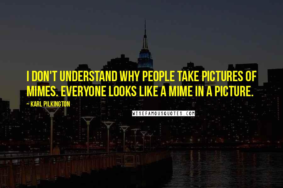 Karl Pilkington Quotes: I don't understand why people take pictures of mimes. Everyone looks like a mime in a picture.