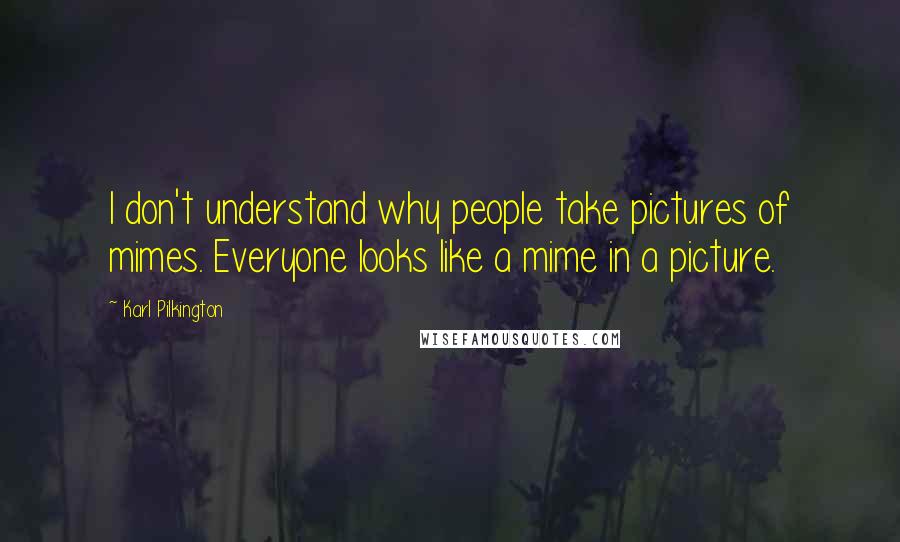 Karl Pilkington Quotes: I don't understand why people take pictures of mimes. Everyone looks like a mime in a picture.