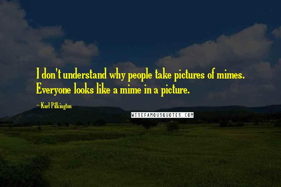 Karl Pilkington Quotes: I don't understand why people take pictures of mimes. Everyone looks like a mime in a picture.