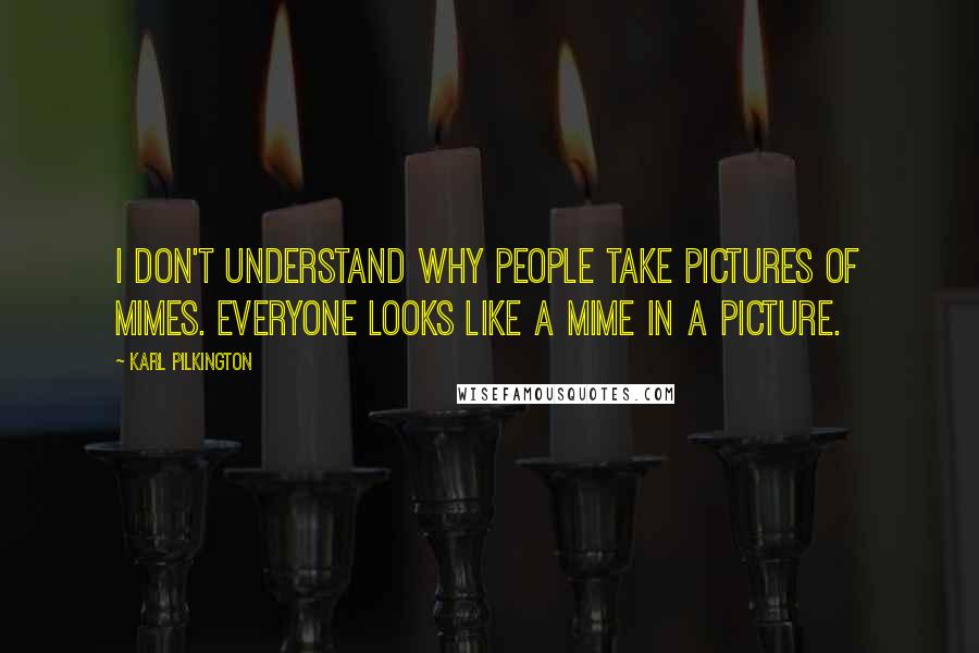 Karl Pilkington Quotes: I don't understand why people take pictures of mimes. Everyone looks like a mime in a picture.