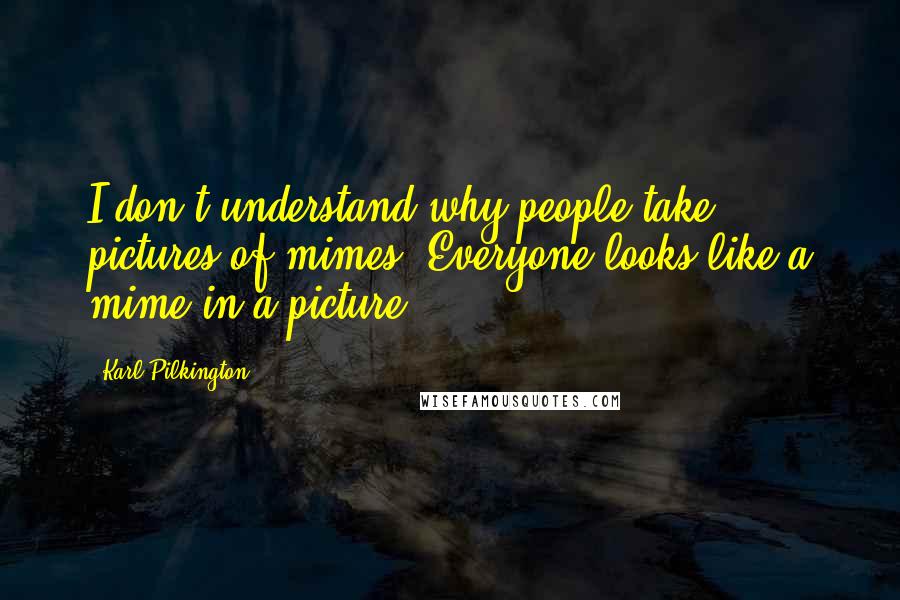 Karl Pilkington Quotes: I don't understand why people take pictures of mimes. Everyone looks like a mime in a picture.