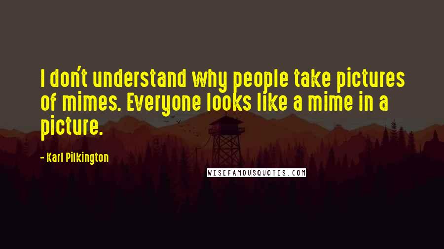 Karl Pilkington Quotes: I don't understand why people take pictures of mimes. Everyone looks like a mime in a picture.