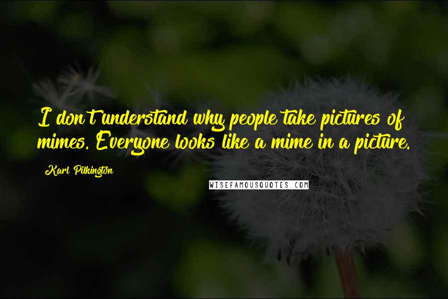 Karl Pilkington Quotes: I don't understand why people take pictures of mimes. Everyone looks like a mime in a picture.