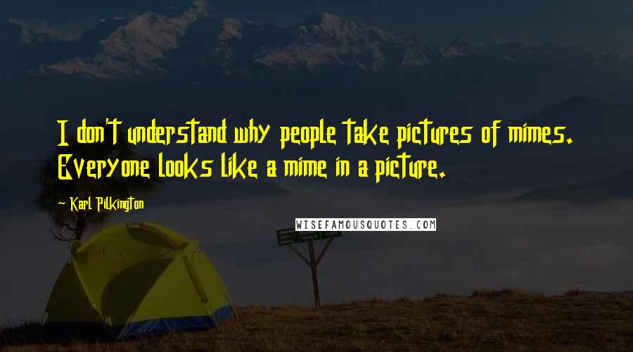 Karl Pilkington Quotes: I don't understand why people take pictures of mimes. Everyone looks like a mime in a picture.