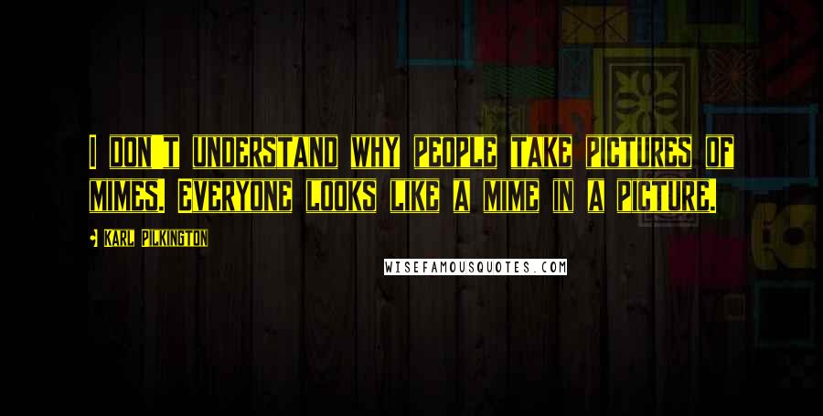 Karl Pilkington Quotes: I don't understand why people take pictures of mimes. Everyone looks like a mime in a picture.