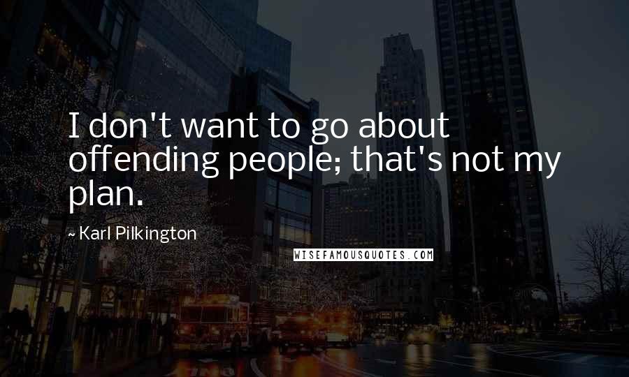 Karl Pilkington Quotes: I don't want to go about offending people; that's not my plan.