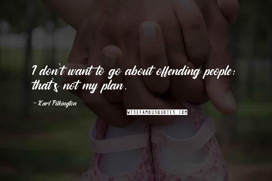 Karl Pilkington Quotes: I don't want to go about offending people; that's not my plan.