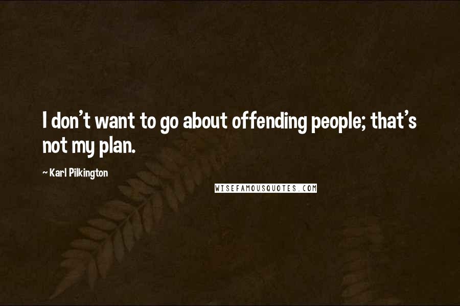 Karl Pilkington Quotes: I don't want to go about offending people; that's not my plan.