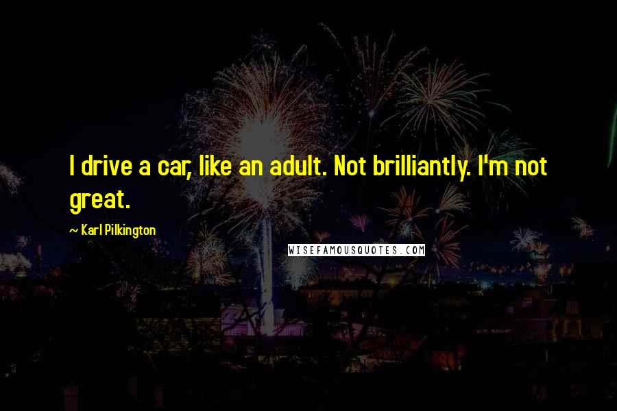 Karl Pilkington Quotes: I drive a car, like an adult. Not brilliantly. I'm not great.