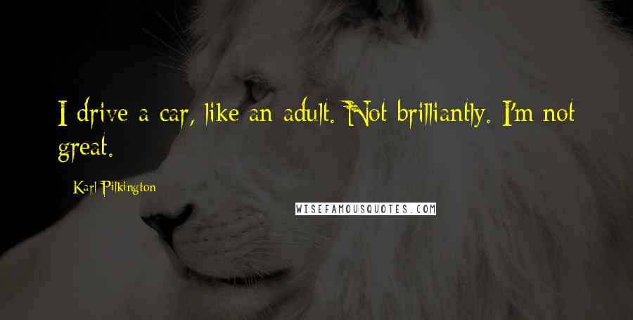 Karl Pilkington Quotes: I drive a car, like an adult. Not brilliantly. I'm not great.