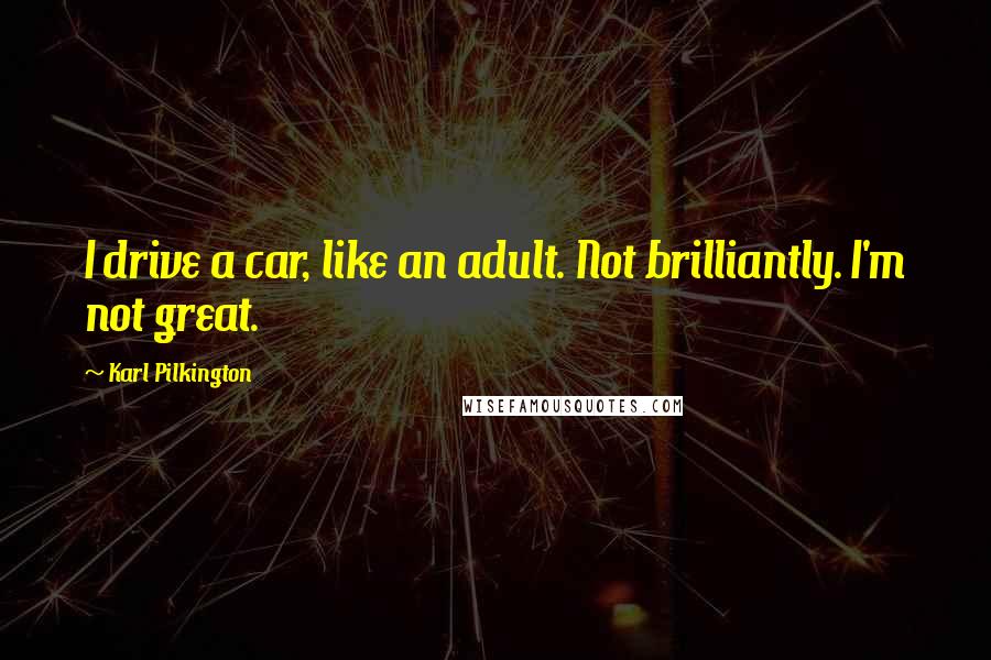 Karl Pilkington Quotes: I drive a car, like an adult. Not brilliantly. I'm not great.