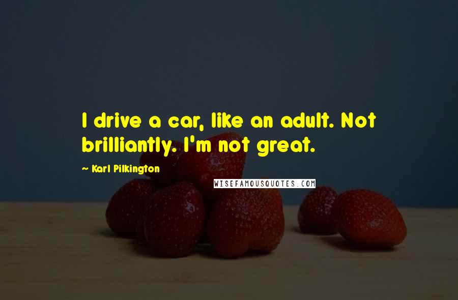 Karl Pilkington Quotes: I drive a car, like an adult. Not brilliantly. I'm not great.