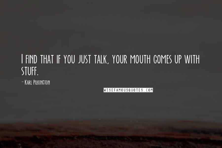 Karl Pilkington Quotes: I find that if you just talk, your mouth comes up with stuff.