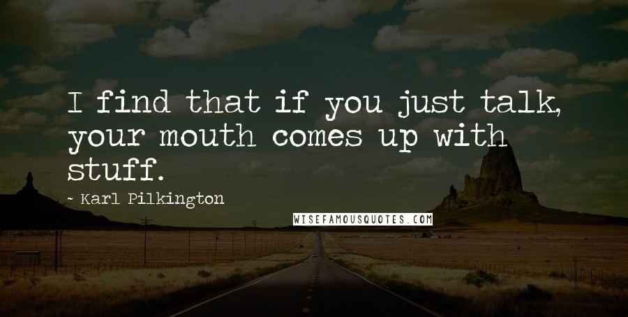 Karl Pilkington Quotes: I find that if you just talk, your mouth comes up with stuff.