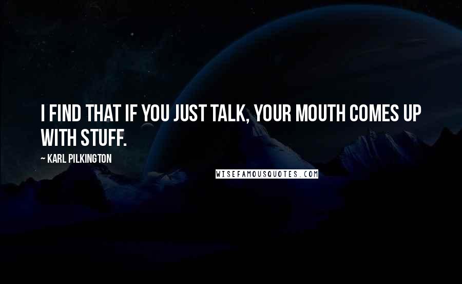 Karl Pilkington Quotes: I find that if you just talk, your mouth comes up with stuff.