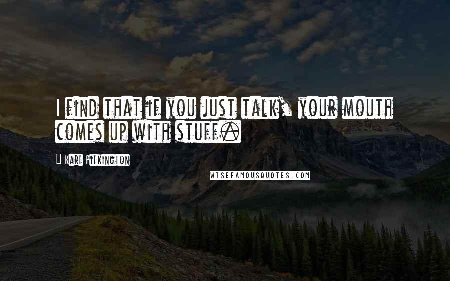 Karl Pilkington Quotes: I find that if you just talk, your mouth comes up with stuff.