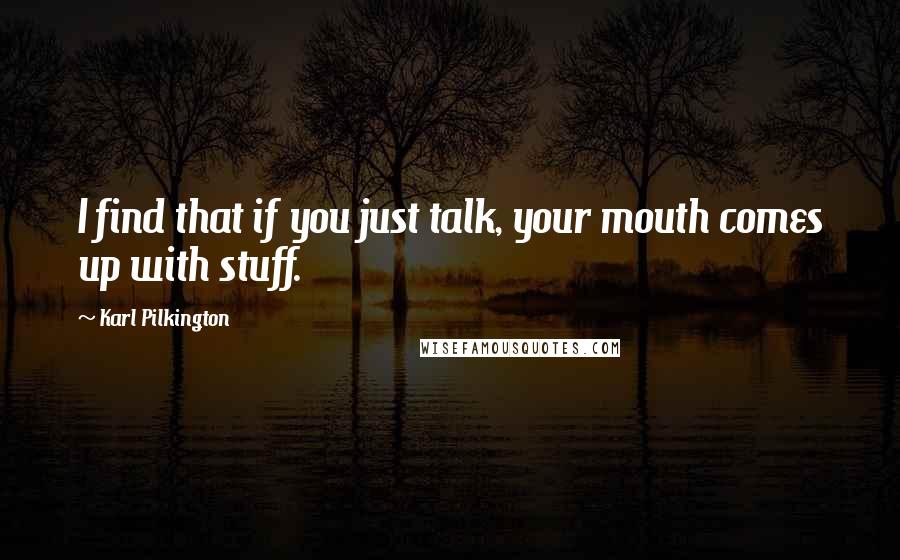 Karl Pilkington Quotes: I find that if you just talk, your mouth comes up with stuff.