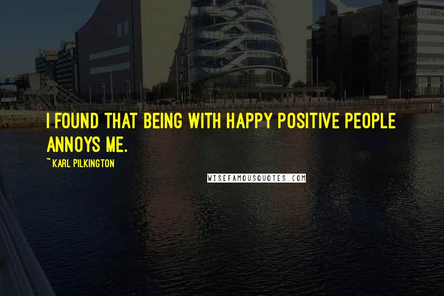 Karl Pilkington Quotes: I found that being with happy positive people annoys me.