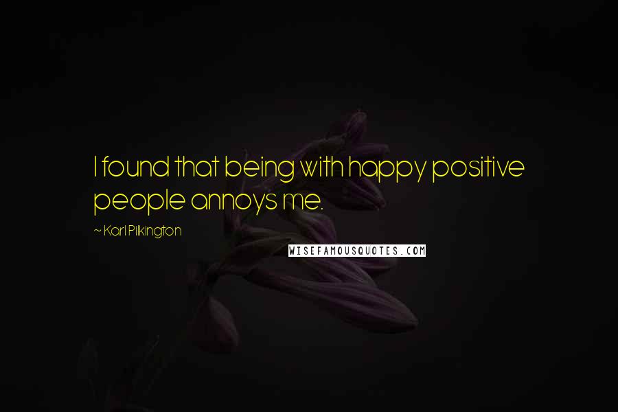 Karl Pilkington Quotes: I found that being with happy positive people annoys me.