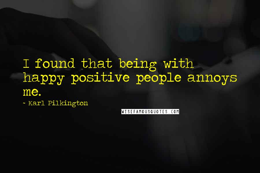 Karl Pilkington Quotes: I found that being with happy positive people annoys me.
