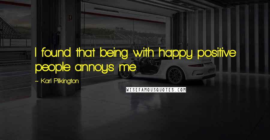 Karl Pilkington Quotes: I found that being with happy positive people annoys me.