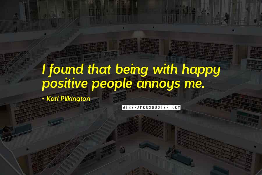 Karl Pilkington Quotes: I found that being with happy positive people annoys me.