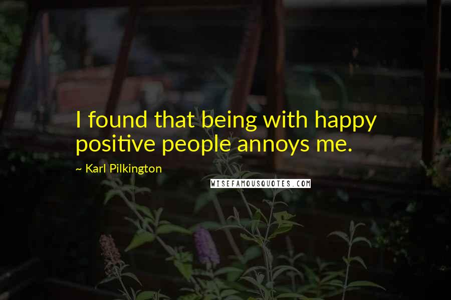 Karl Pilkington Quotes: I found that being with happy positive people annoys me.