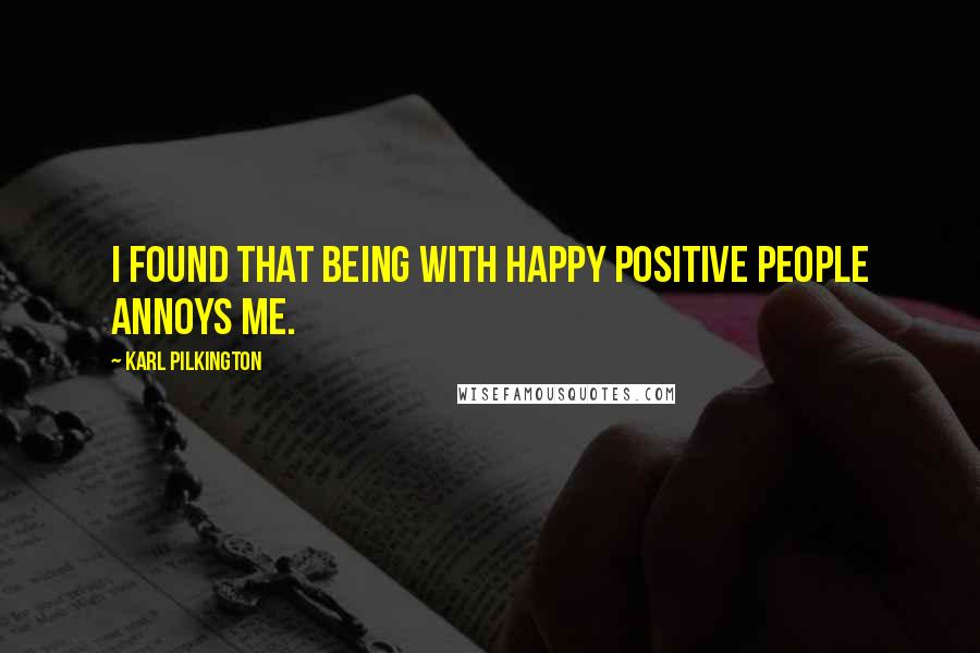 Karl Pilkington Quotes: I found that being with happy positive people annoys me.