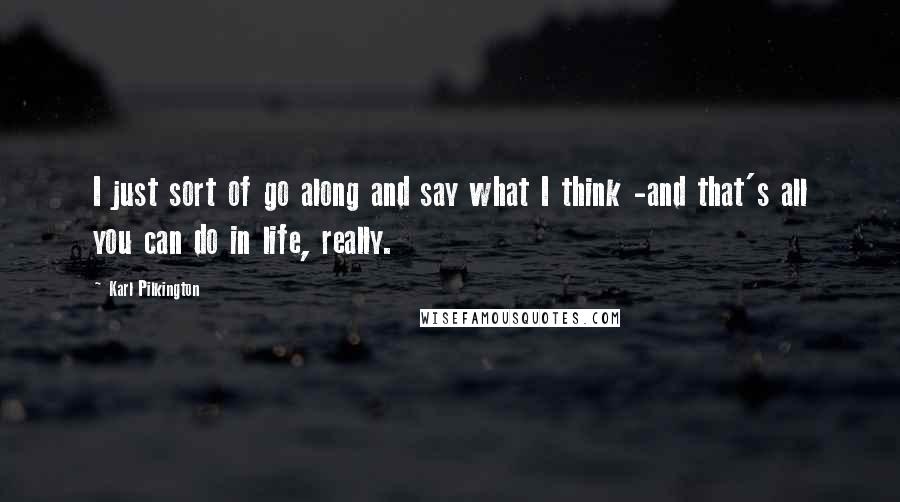 Karl Pilkington Quotes: I just sort of go along and say what I think -and that's all you can do in life, really.