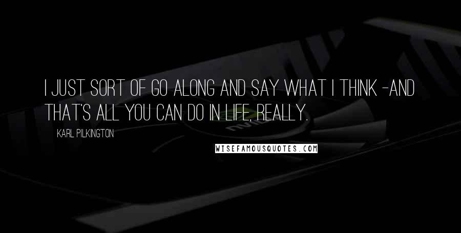 Karl Pilkington Quotes: I just sort of go along and say what I think -and that's all you can do in life, really.