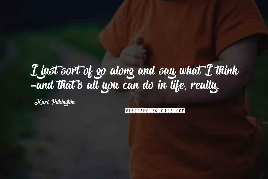 Karl Pilkington Quotes: I just sort of go along and say what I think -and that's all you can do in life, really.