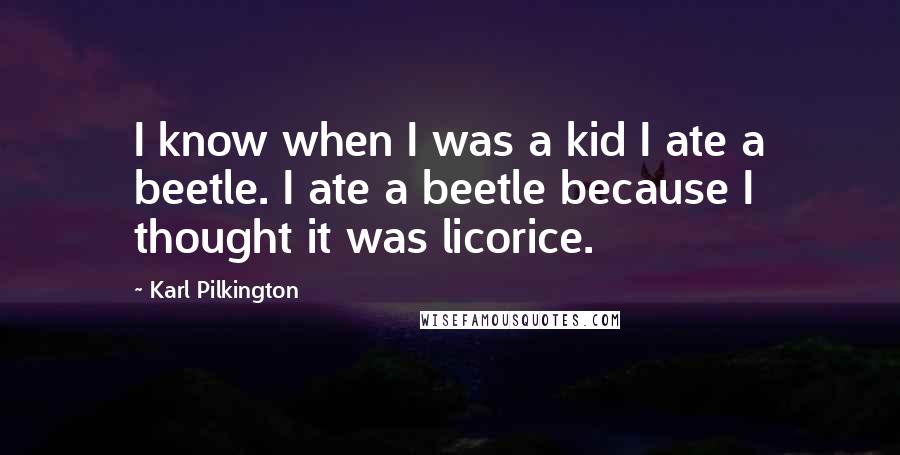 Karl Pilkington Quotes: I know when I was a kid I ate a beetle. I ate a beetle because I thought it was licorice.