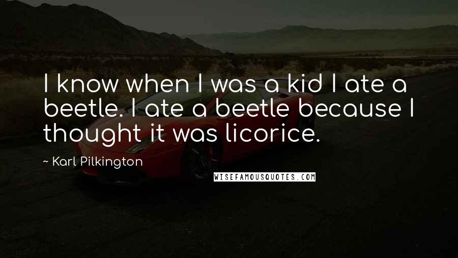 Karl Pilkington Quotes: I know when I was a kid I ate a beetle. I ate a beetle because I thought it was licorice.