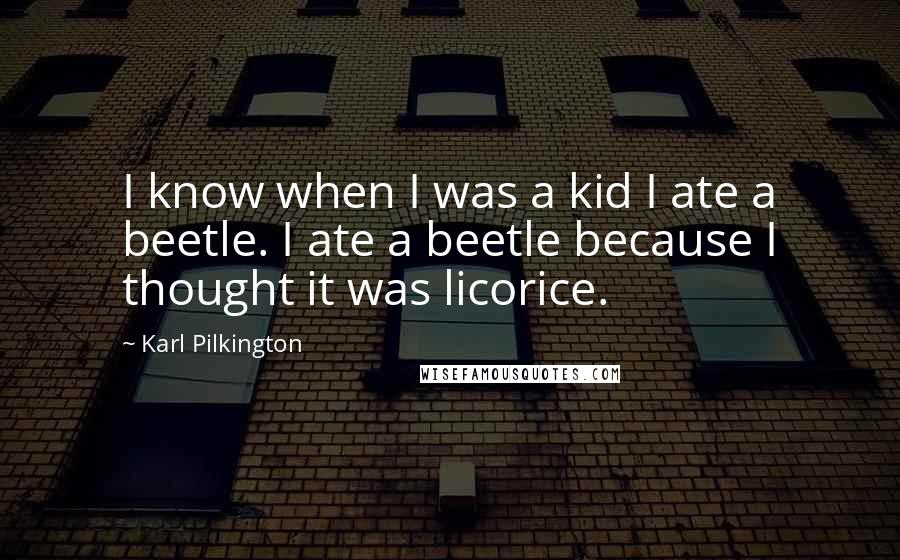 Karl Pilkington Quotes: I know when I was a kid I ate a beetle. I ate a beetle because I thought it was licorice.