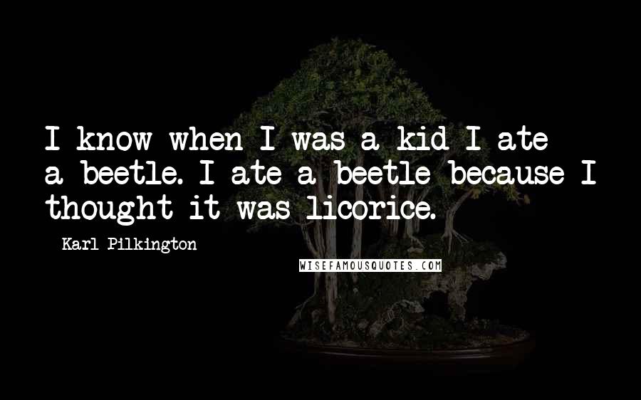 Karl Pilkington Quotes: I know when I was a kid I ate a beetle. I ate a beetle because I thought it was licorice.